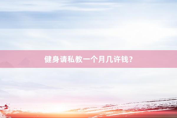 健身请私教一个月几许钱?
